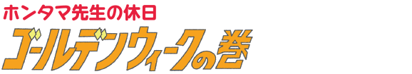 ホンタマ先生の休日 | ゴールデンウィークの巻