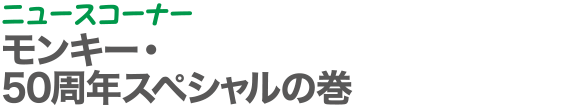 ニュースコーナー | モンキー・50周年スペシャルの巻