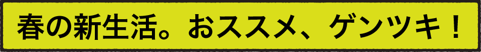 春の新生活。おススメ、ゲンツキ！