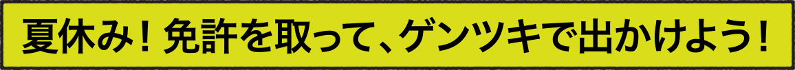 夏休み！ 免許を取って、ゲンツキで出かけよう