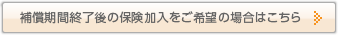 補償期間終了後の保険加入をご希望の場合はこちら