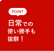 POINT 日常での使い勝手も抜群！