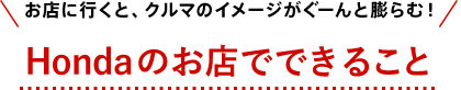 お店に行くと、クルマのイメージがぐーんと膨らむ！Hondaのお店でできること