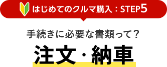 [はじめてのクルマ購入：STEP5] 手続きに必要な書類って？注文・納車