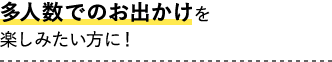 多人数でのお出かけをお楽しみたい方に！