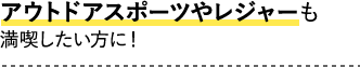 アウトドアスポーツやレジャーも満喫したい方に！