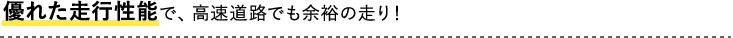 優れた走行性能で、高速道路でも余裕の走り！
