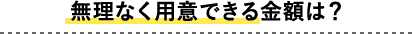 無理なく用意できる金額は？