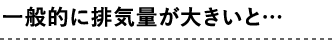 一般的に排気量が大きいと…