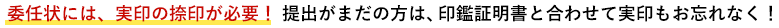 委任状には、実印の捺印が必要！ 提出がまだの方は、印鑑証明書と合わせて実印もお忘れなく！