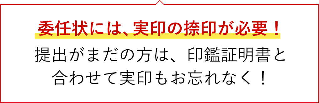 委任状には、実印の捺印が必要！ 提出がまだの方は、印鑑証明書と合わせて実印もお忘れなく！