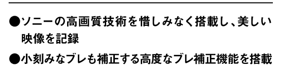 ●ソニーの高画質技術を惜しみなく搭載し、美しい映像を記録 ●小刻みなブレも補正する高度なブレ補正機能を搭載