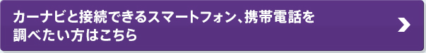 カーナビと接続できるスマートフォン、携帯電話を調べたい方はこちら