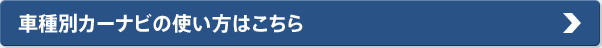 車種別カーナビの使い方はこちら