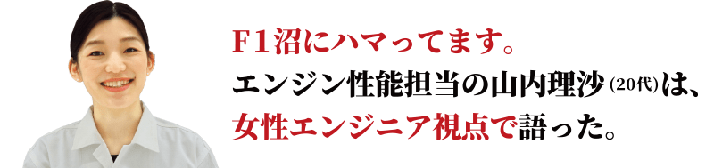 F1沼にハマってます。エンジン性能担当の山内理沙は、女性エンジニア視点で語った。