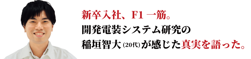 新卒入社、F1一筋。開発電装システム研究の稲垣智大が感じた真実を語った。