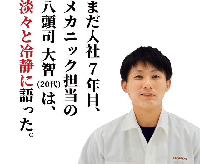 まだ入社7年目、メカニック担当の八頭司 大智は、淡々と冷静に語った。