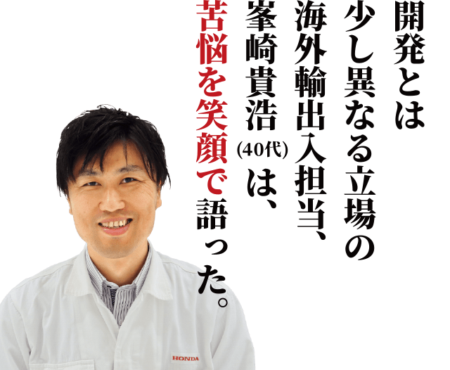 開発とは少し異なる立場の海外輸出入担当、峯崎貴浩は、苦悩を笑顔で語った。