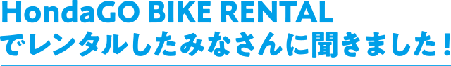 HondaGO BIKE RENTALでレンタルしたみなさんに聞きました!