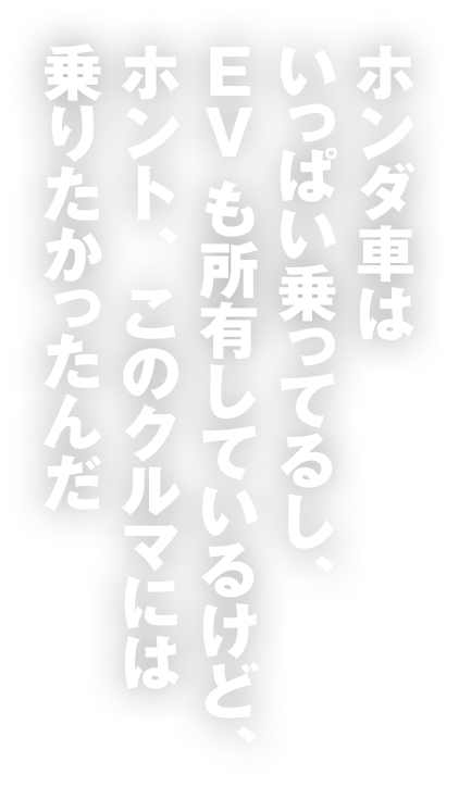 ホンダ車はいっぱい乗ってるし、EVも所有しているけど、ホント、このクルマには乗りたかったんだ