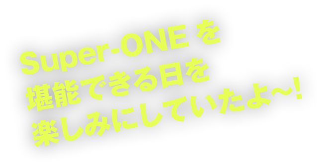 Super-ONEを堪能できる日を楽しみにしていたよ〜!