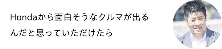 Hondaから面白そうなクルマが出るんだと思っていただけたら