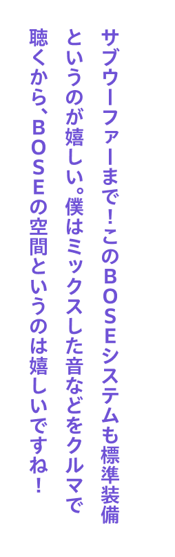 サブウーファーまで！このBOSEシステムも標準装備というのが嬉しい。僕はミックスした音などをクルマで聴くから、BOSEの空間というのは嬉しいですね！