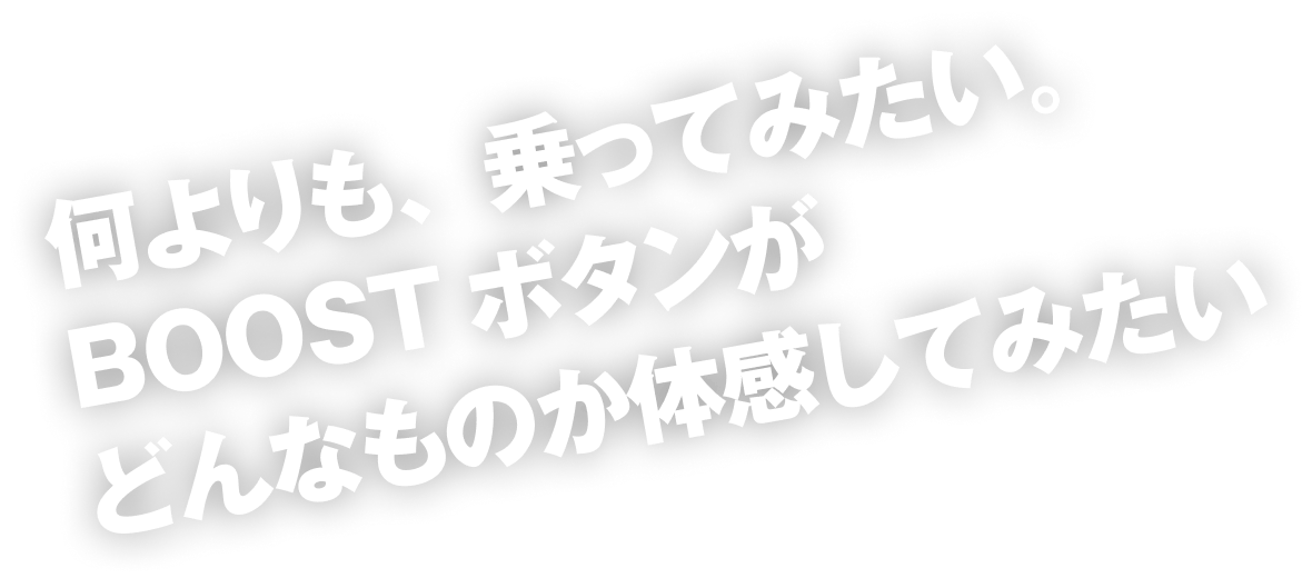 何よりも、乗ってみたい。BOOST ボタンがどんなものか体感してみたい