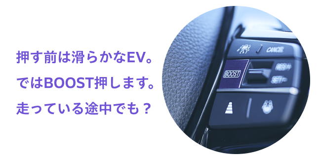 押す前は滑らかなEV。ではBOOST押します。走っている途中でも？