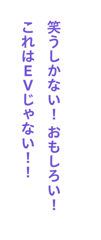 笑うしかない！ おもしろい！これはEVじゃない！！