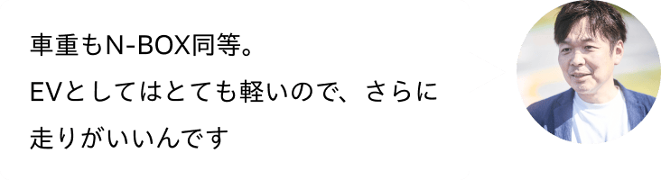 車重もN-BOX同等。EVとしてはとても軽いので、さらに走りがいいんです