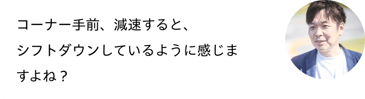 コーナー手前、減速すると、シフトダウンしているように感じますよね？