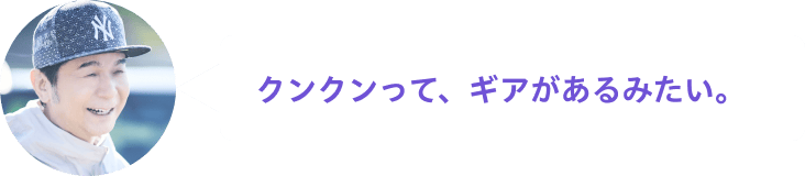 クンクンって、ギアがあるみたい。