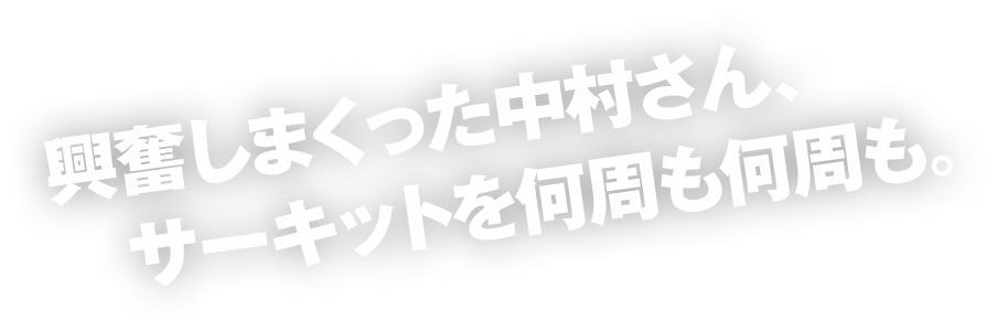 興奮しまくった中村さん、サーキットを何周も何周も。