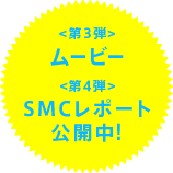  <第3弾> ムービー <第4弾>SMCレポート公開中!