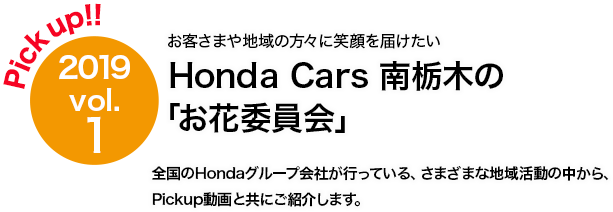 Pick up!! 2019 vol.1 Honda Cars 南栃木 お客さまや地域の方々に笑顔を届けたい「お花委員会」　全国のHondaグループ会社が行っている、さまざまな地域活動の中から、Pickup動画と共にご紹介します。