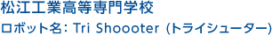 松江工業高等専門学校
ロボット名：Tri Shoooter (トライシューター)