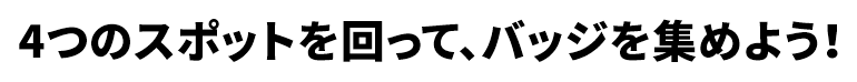 4つのスポットを回って、バッジを集めよう！