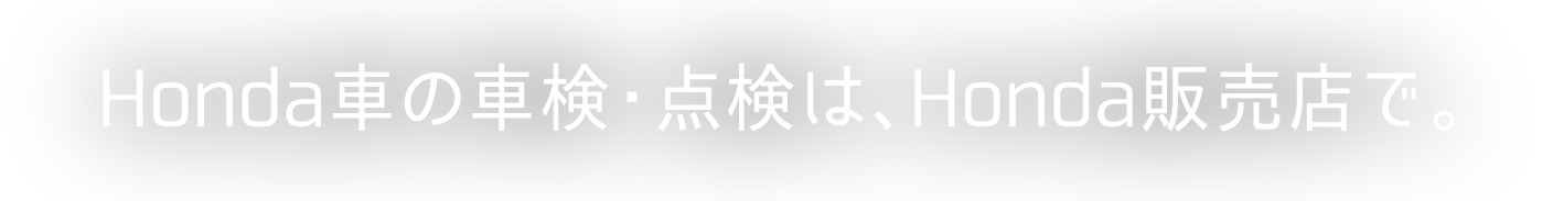 Honda車の車検・点検は、Honda販売店で。