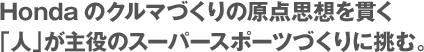 Hondaのクルマづくりの原点思想を貫く「人」が主役のスーパースポーツづくりに挑む。