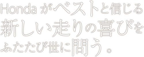 Hondaがベストと信じる新しい走りの喜びをふたたび世に問う。