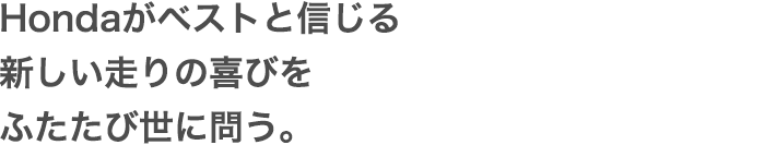Hondaがベストと信じる新しい走りの喜びをふたたび世に問う。