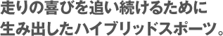 走りの喜びを追い続けるために生み出したハイブリッドスポーツ。