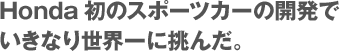 Honda初のスポーツカーの開発でいきなり世界一に挑んだ。