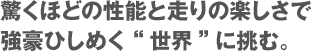 驚くほどの性能と走りの楽しさで強豪ひしめく“世界”に挑む。