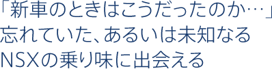 「新車のときはこうだったのか…」忘れていた、あるいは未知なるNSXの乗り味に出会える