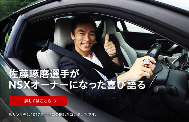 佐藤琢磨選手がNSXオーナーになった喜び語る【詳しくはこちら】※リンク先は2017年11月に公開したコンテンツです。