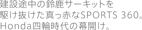 建設途中の鈴鹿サーキットを駆け抜けた真っ赤なSPORTS 360。Honda四輪時代の幕開け。