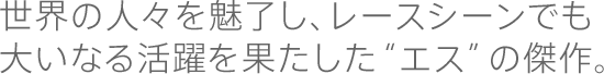 世界の人々を魅了し、レースシーンでも大いなる活躍を果たした“エス”の傑作。