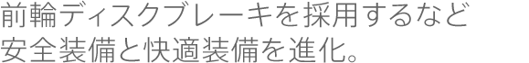 前輪ディスクブレーキを採用するなど安全装備と快適装備を進化。